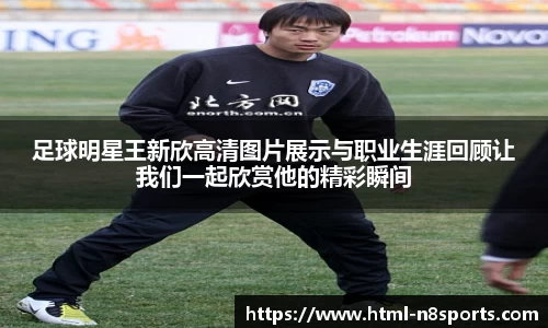 足球明星王新欣高清图片展示与职业生涯回顾让我们一起欣赏他的精彩瞬间