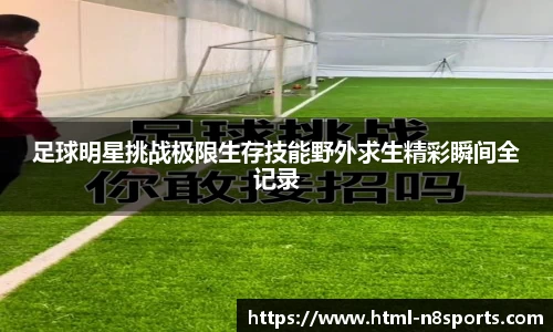 足球明星挑战极限生存技能野外求生精彩瞬间全记录