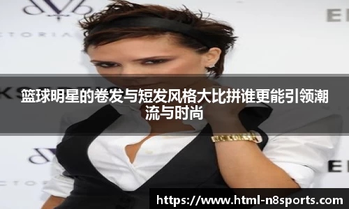 篮球明星的卷发与短发风格大比拼谁更能引领潮流与时尚