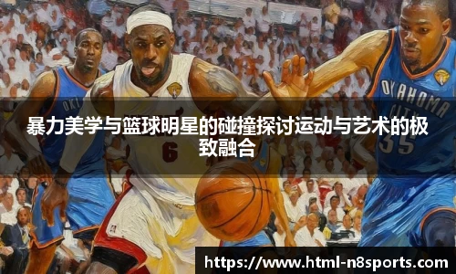 暴力美学与篮球明星的碰撞探讨运动与艺术的极致融合